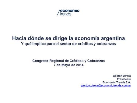 Hacia dónde se dirige la economía argentina Y qué implica para el sector de créditos y cobranzas Congreso Regional de Créditos y Cobranzas 7 de Mayo de.