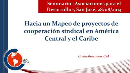 Seminario «Asociaciones para el Desarrollo», San José, 28/08/2014 Hacia un Mapeo de proyectos de cooperación sindical en América Central y el Caribe Giulia.