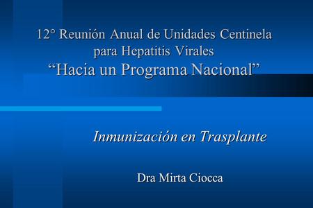 12° Reunión Anual de Unidades Centinela para Hepatitis Virales “Hacia un Programa Nacional” Inmunización en Trasplante Dra Mirta Ciocca.