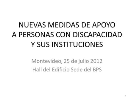 NUEVAS MEDIDAS DE APOYO A PERSONAS CON DISCAPACIDAD Y SUS INSTITUCIONES Montevideo, 25 de julio 2012 Hall del Edificio Sede del BPS 1.