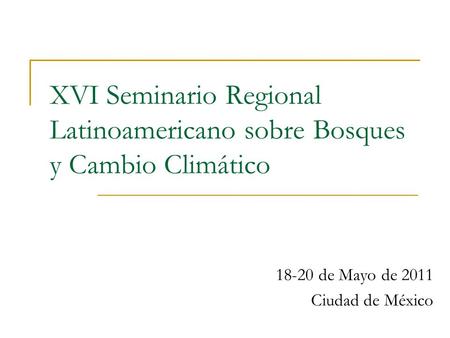 XVI Seminario Regional Latinoamericano sobre Bosques y Cambio Climático 18-20 de Mayo de 2011 Ciudad de México.