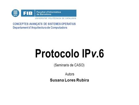 CONCEPTES AVANÇATS DE SISTEMES OPERATIUS Departament d’Arquitectura de Computadors (Seminaris de CASO) Autors Protocolo IP v.6 Susana Lores Rubira.