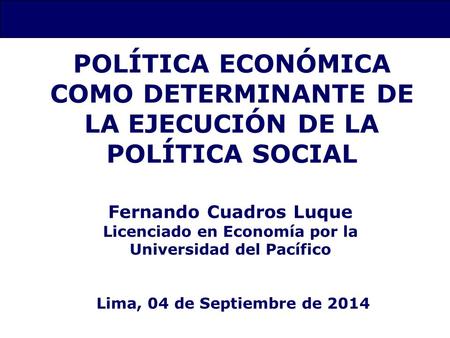 POLÍTICA ECONÓMICA COMO DETERMINANTE DE LA EJECUCIÓN DE LA POLÍTICA SOCIAL Fernando Cuadros Luque Licenciado en Economía por la Universidad del Pacífico.