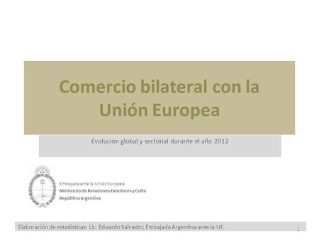 Comercio bilateral con la Unión Europea Evolución global y sectorial durante el año 2012 Embajada ante la Unión Europea Ministerio de Relaciones Exteriores.