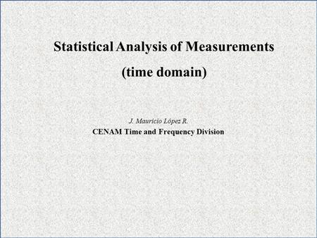 J. Mauricio López R. CENAM Time and Frequency Division Statistical Analysis of Measurements (time domain)