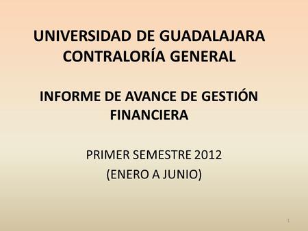 UNIVERSIDAD DE GUADALAJARA CONTRALORÍA GENERAL INFORME DE AVANCE DE GESTIÓN FINANCIERA PRIMER SEMESTRE 2012 (ENERO A JUNIO) 1.