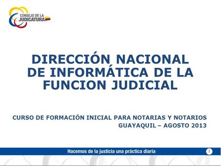 DIRECCIÓN NACIONAL DE INFORMÁTICA DE LA FUNCION JUDICIAL CURSO DE FORMACIÓN INICIAL PARA NOTARIAS Y NOTARIOS GUAYAQUIL – AGOSTO 2013 1.