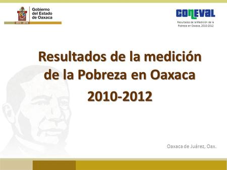 Resultados de la Medición de la Pobreza en Oaxaca, 2010-2012 Resultados de la medición de la Pobreza en Oaxaca 2010-2012 Oaxaca de Juárez, Oax.