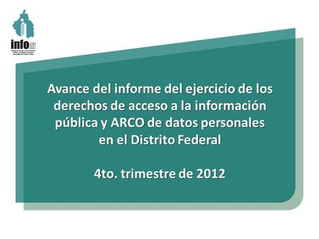Avance del informe del ejercicio de los derechos de acceso a la información pública y ARCO de datos personales en el Distrito Federal 4to. trimestre de.