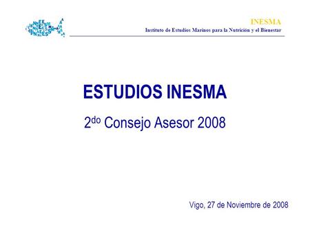 INESMA Instituto de Estudios Marinos para la Nutrición y el Bienestar ESTUDIOS INESMA 2 do Consejo Asesor 2008 Vigo, 27 de Noviembre de 2008.