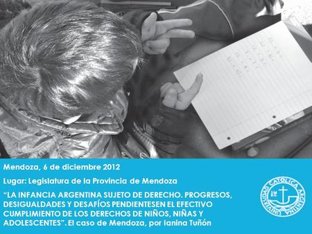 Mendoza, 6 de diciembre 2012 Lugar: Legislatura de la Provincia de Mendoza “LA INFANCIA ARGENTINA SUJETO DE DERECHO. PROGRESOS, DESIGUALDADES Y DESAFÍOS.