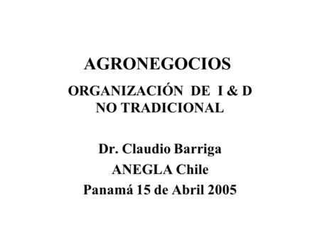 AGRONEGOCIOS ORGANIZACIÓN DE I & D NO TRADICIONAL Dr. Claudio Barriga ANEGLA Chile Panamá 15 de Abril 2005.