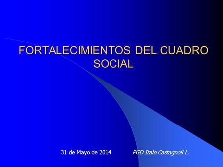 FORTALECIMIENTOS DEL CUADRO SOCIAL 31 de Mayo de 2014 PGD Italo Castagnoli L.