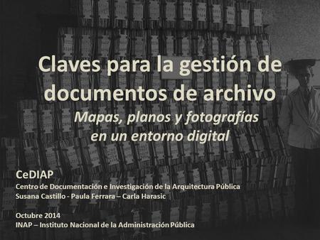 Claves para la gestión de documentos de archivo Mapas, planos y fotografías en un entorno digital CeDIAP Centro de Documentación e Investigación de la.