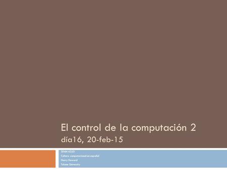 El control de la computación 2 día16, 20-feb-15 SPAN 4350 Cultura computacional en español Harry Howard Tulane University.