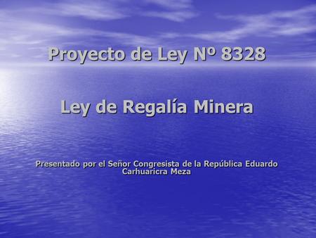 Proyecto de Ley Nº 8328 Ley de Regalía Minera Presentado por el Señor Congresista de la República Eduardo Carhuaricra Meza.