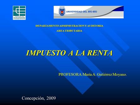 IMPUESTO A LA RENTA DEPARTAMENTO ADMINISTRACION Y AUDITORIA AREA TRIBUTARIA PROFESORA:María A. Gutiérrez Moyano. Concepción, 2009.