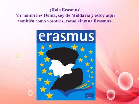 ¡Hola Erasmus! Mi nombre es Doina, soy de Moldavia y estoy aquí también como vosotros, como alumna Erasmus.
