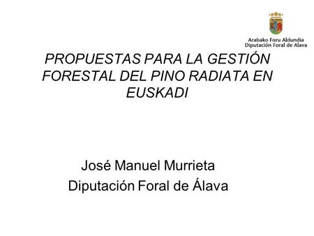 PROPUESTAS PARA LA GESTIÓN FORESTAL DEL PINO RADIATA EN EUSKADI José Manuel Murrieta Diputación Foral de Álava.