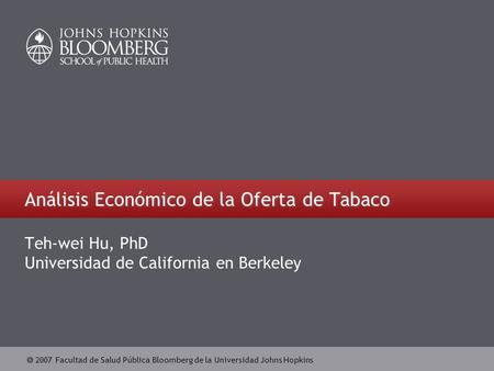 2007 Facultad de Salud Pública Bloomberg de la Universidad Johns Hopkins Análisis Económico de la Oferta de Tabaco Teh-wei Hu, PhD Universidad de California.