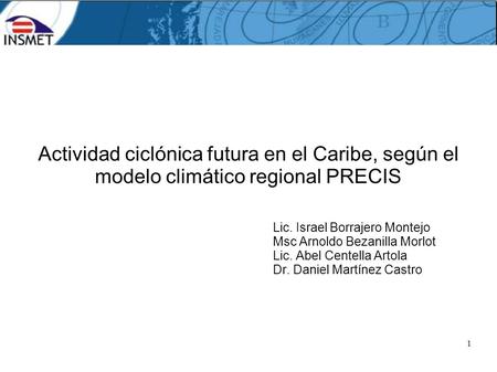 1 Actividad ciclónica futura en el Caribe, según el modelo climático regional PRECIS Lic. Israel Borrajero Montejo Msc Arnoldo Bezanilla Morlot Lic. Abel.