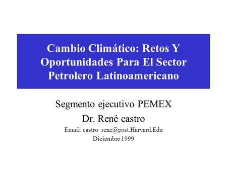 Cambio Climático: Retos Y Oportunidades Para El Sector Petrolero Latinoamericano Segmento ejecutivo PEMEX Dr. René castro
