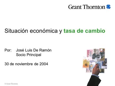 © Grant Thornton Situación económica y tasa de cambio Por:José Luis De Ramón Socio Principal 30 de noviembre de 2004.