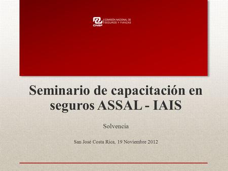 Seminario de capacitación en seguros ASSAL - IAIS Solvencia San José Costa Rica, 19 Noviembre 2012.