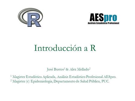 Introducción a R José Bustos 1 & Alex Mellado 2 1 Magister Estadística Aplicada, Análisis Estadístico Profesional AESpro. 2 Magister (c) Epidemiología,