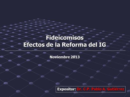 Fideicomisos Efectos de la Reforma del IG Noviembre 2013 Expositor: Dr. C.P. Pablo A. Gutiérrez.