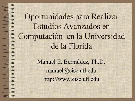 Oportunidades para Realizar Estudios Avanzados en Computación en la Universidad de la Florida Manuel E. Bermúdez, Ph.D.