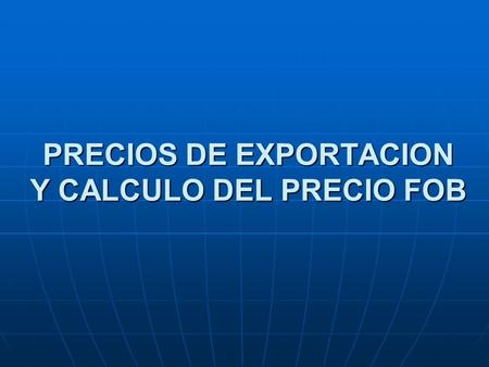 PRECIOS DE EXPORTACION Y CALCULO DEL PRECIO FOB
