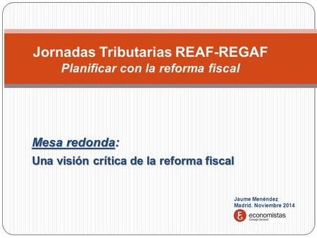 Jaume Menéndez Madrid. Noviembre 2014 Mesa redonda: Una visión crítica de la reforma fiscal Jornadas Tributarias REAF-REGAF Planificar con la reforma fiscal.
