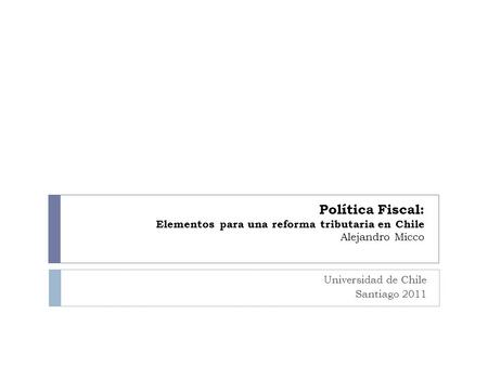 Política Fiscal: Elementos para una reforma tributaria en Chile Alejandro Micco Universidad de Chile Santiago 2011.