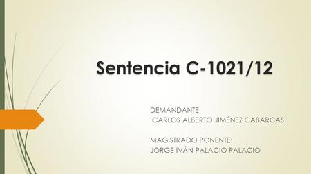 Sentencia C-1021/12 DEMANDANTE CARLOS ALBERTO JIMÉNEZ CABARCAS MAGISTRADO PONENTE: JORGE IVÁN PALACIO PALACIO.