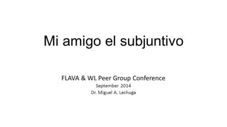 Mi amigo el subjuntivo FLAVA & WL Peer Group Conference September 2014 Dr. Miguel A. Lechuga.