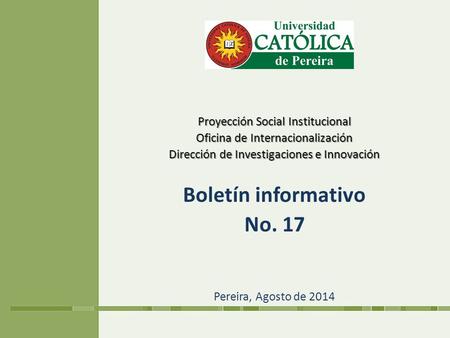 Proyección Social Institucional Oficina de Internacionalización Dirección de Investigaciones e Innovación Boletín informativo No. 17 Pereira, Agosto de.