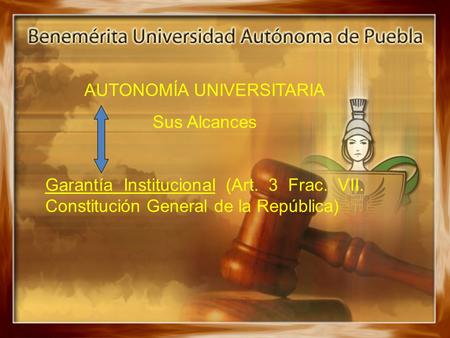 AUTONOMÍA UNIVERSITARIA Sus Alcances Garantía Institucional (Art. 3 Frac. VII. Constitución General de la República)