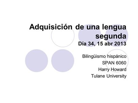 Adquisición de una lengua segunda Día 34, 15 abr 2013 Bilingüismo hispánico SPAN 6060 Harry Howard Tulane University.