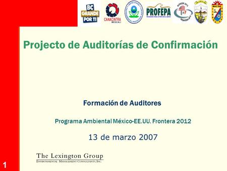 1 Projecto de Auditorías de Confirmación Programa Ambiental México-EE.UU. Frontera 2012 Formación de Auditores 13 de marzo 2007.