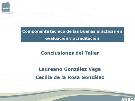 Componente técnico de las buenas prácticas en evaluación y acreditación Conclusiones del Taller Laureano González Vega Cecilia de la Rosa González.