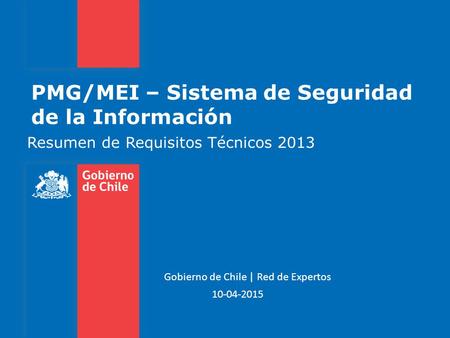 PMG/MEI – Sistema de Seguridad de la Información Resumen de Requisitos Técnicos 2013 10-04-2015 Gobierno de Chile | Red de Expertos.