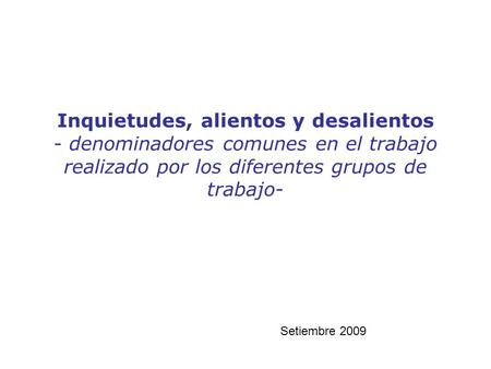 Inquietudes, alientos y desalientos - denominadores comunes en el trabajo realizado por los diferentes grupos de trabajo- Setiembre 2009.