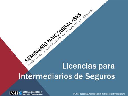 SEMINARIO NAIC/ASSAL/SVS REGULACIÓN & SUPERVISIÓN DE CONDUCTA DE MERCADO © 2014 National Association of Insurance Commissioners Licencias para Intermediarios.