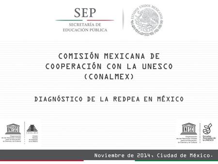 COMISIÓN MEXICANA DE COOPERACIÓN CON LA UNESCO (CONALMEX) DIAGNÓSTICO DE LA REDPEA EN MÉXICO Noviembre de 2014, Ciudad de México.