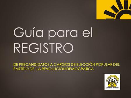 Guía para el REGISTRO DE PRECANDIDATOS A CARGOS DE ELECCIÓN POPULAR DEL PARTIDO DE LA REVOLUCIÓN DEMOCRÁTICA.