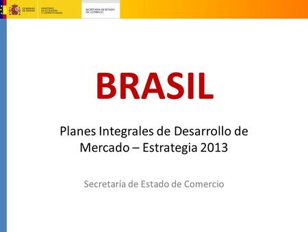 BRASIL Planes Integrales de Desarrollo de Mercado – Estrategia 2013 Secretaría de Estado de Comercio.