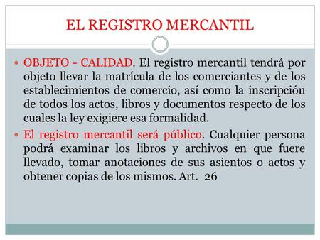 EL REGISTRO MERCANTIL OBJETO - CALIDAD. El registro mercantil tendrá por objeto llevar la matrícula de los comerciantes y de los establecimientos de comercio,