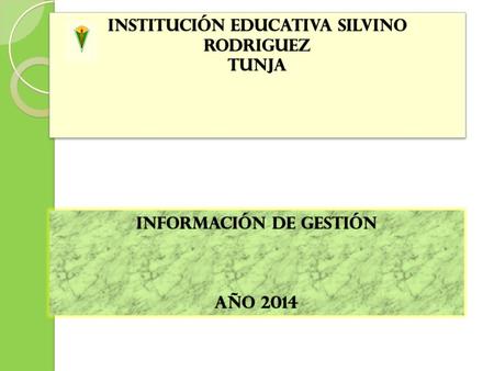 INFORMACIÓN de gestiónINFORMACIÓN de gestión AÑO 2014AÑO 2014 INSTITUCIÓN EDUCATIVA SILVINO RODRIGUEZ TUNJA TUNJA.