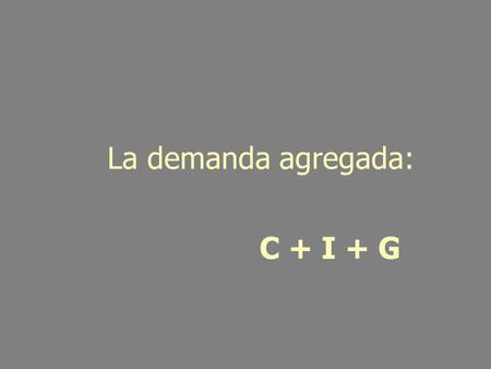 C + I + G La demanda agregada: Demanda Renta C La demanda agregada es la suma de la demanda de consumo privado D = C + I + G I más la demanda de inversión.